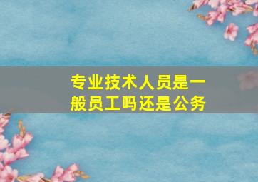 专业技术人员是一般员工吗还是公务