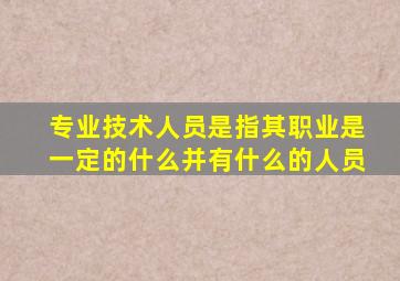 专业技术人员是指其职业是一定的什么并有什么的人员