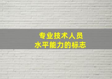 专业技术人员水平能力的标志