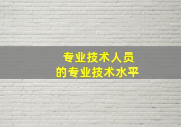 专业技术人员的专业技术水平