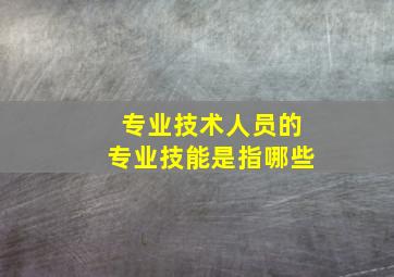 专业技术人员的专业技能是指哪些