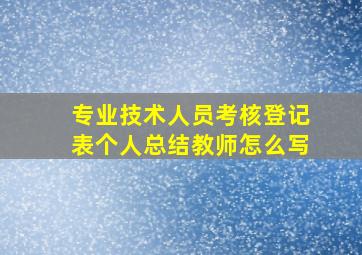 专业技术人员考核登记表个人总结教师怎么写