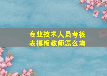 专业技术人员考核表模板教师怎么填