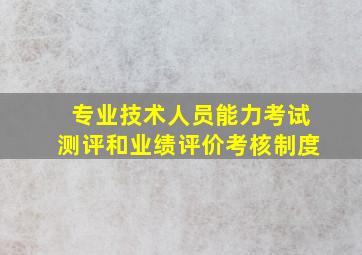 专业技术人员能力考试测评和业绩评价考核制度