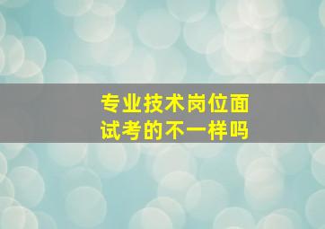 专业技术岗位面试考的不一样吗