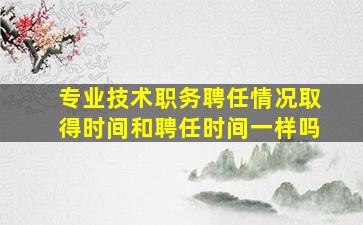 专业技术职务聘任情况取得时间和聘任时间一样吗