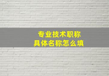 专业技术职称具体名称怎么填