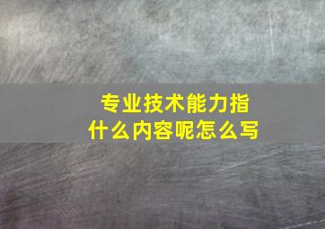 专业技术能力指什么内容呢怎么写