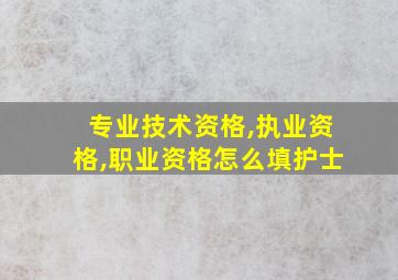 专业技术资格,执业资格,职业资格怎么填护士