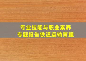 专业技能与职业素养专题报告铁道运输管理