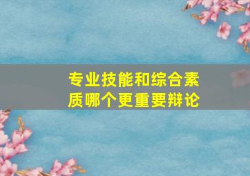 专业技能和综合素质哪个更重要辩论