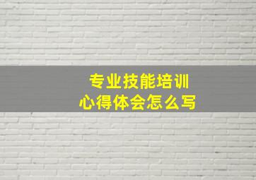 专业技能培训心得体会怎么写