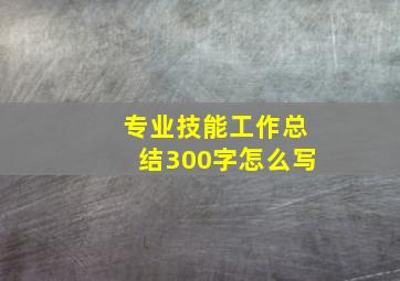 专业技能工作总结300字怎么写