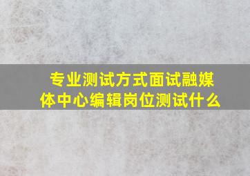 专业测试方式面试融媒体中心编辑岗位测试什么