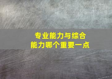 专业能力与综合能力哪个重要一点