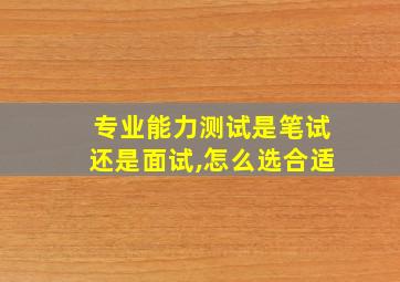 专业能力测试是笔试还是面试,怎么选合适