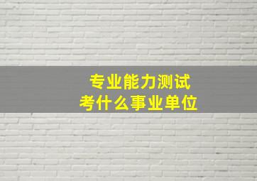 专业能力测试考什么事业单位