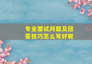 专业面试问题及回答技巧怎么写好呢