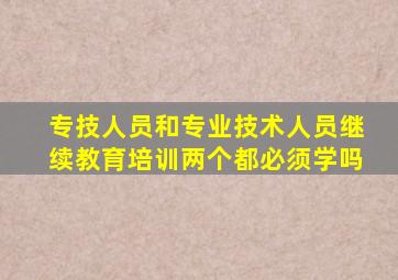 专技人员和专业技术人员继续教育培训两个都必须学吗