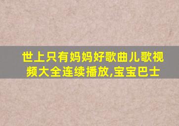 世上只有妈妈好歌曲儿歌视频大全连续播放,宝宝巴士