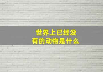 世界上已经没有的动物是什么