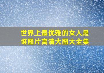 世界上最优雅的女人是谁图片高清大图大全集