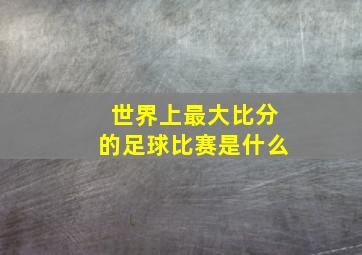 世界上最大比分的足球比赛是什么