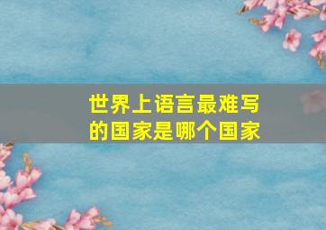 世界上语言最难写的国家是哪个国家