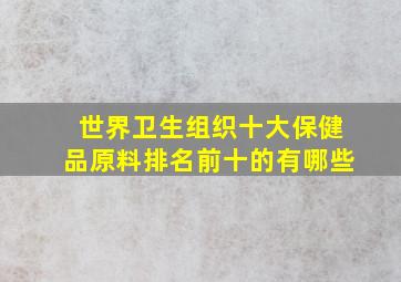 世界卫生组织十大保健品原料排名前十的有哪些