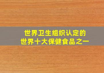 世界卫生组织认定的世界十大保健食品之一