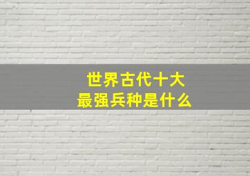 世界古代十大最强兵种是什么