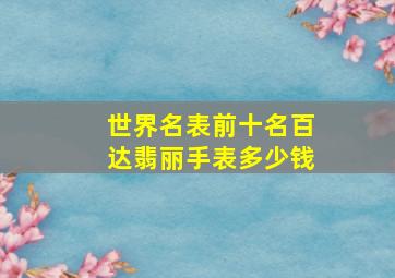 世界名表前十名百达翡丽手表多少钱