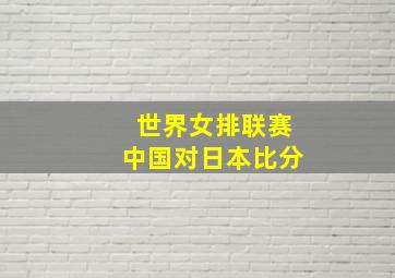 世界女排联赛中国对日本比分