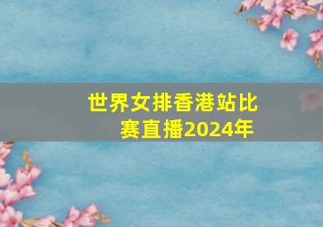 世界女排香港站比赛直播2024年