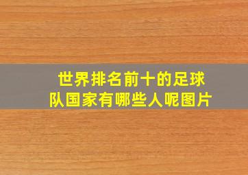 世界排名前十的足球队国家有哪些人呢图片