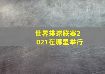 世界排球联赛2021在哪里举行