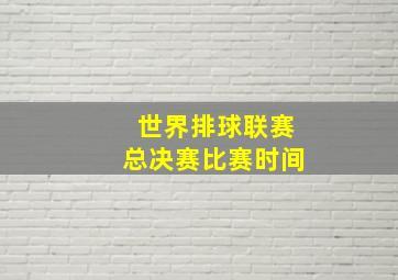 世界排球联赛总决赛比赛时间