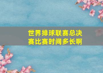 世界排球联赛总决赛比赛时间多长啊