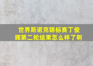 世界斯诺克锦标赛丁俊晖第二轮结果怎么样了啊