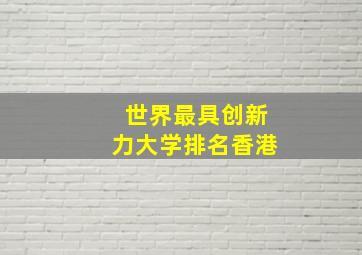 世界最具创新力大学排名香港