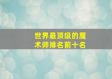 世界最顶级的魔术师排名前十名