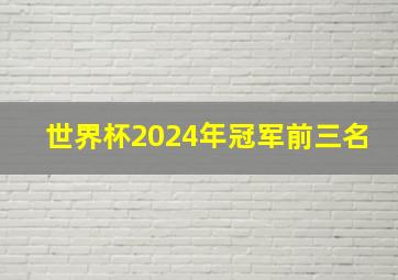 世界杯2024年冠军前三名