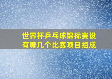 世界杯乒乓球锦标赛设有哪几个比赛项目组成