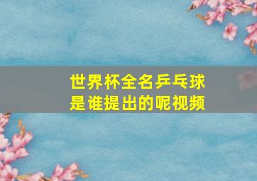 世界杯全名乒乓球是谁提出的呢视频