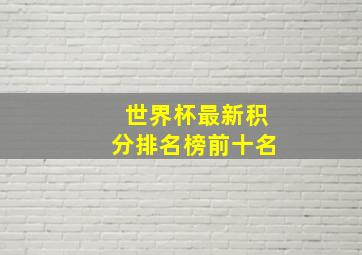 世界杯最新积分排名榜前十名