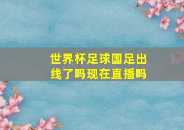 世界杯足球国足出线了吗现在直播吗