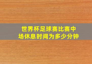 世界杯足球赛比赛中场休息时间为多少分钟