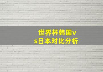 世界杯韩国vs日本对比分析