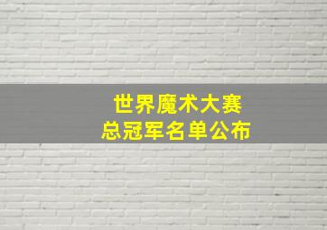 世界魔术大赛总冠军名单公布