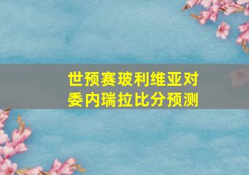 世预赛玻利维亚对委内瑞拉比分预测